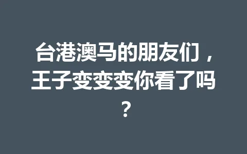 台港澳马的朋友们，王子变变变你看了吗？ 一