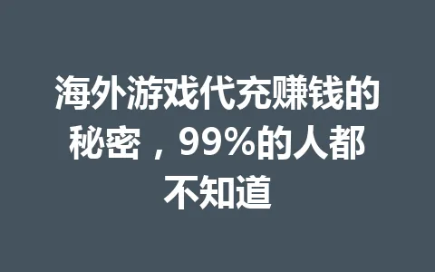 海外游戏代充赚钱的秘密,99%的人都不知道 一