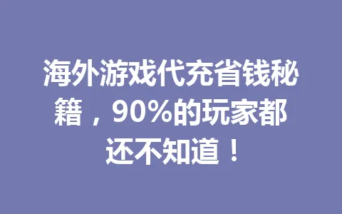 海外游戏代充省钱秘籍，90%的玩家都还不知道！ 一