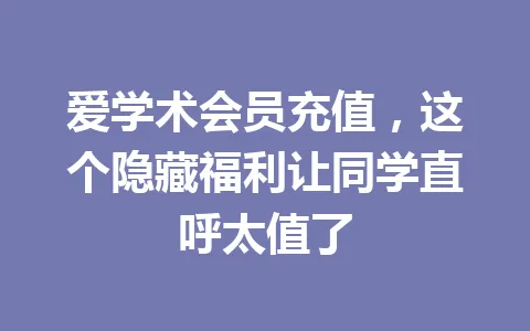 爱学术会员充值，这个隐藏福利让同学直呼太值了 一