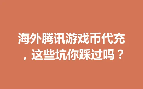 海外腾讯游戏币代充，这些坑你踩过吗？ 一