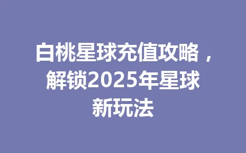 白桃星球充值攻略，解锁2025年星球新玩法 一