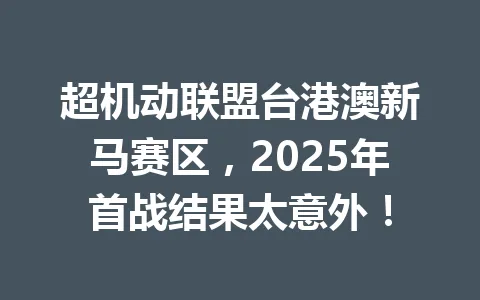 超机动联盟台港澳新马赛区，2025年首战结果太意外！ 一