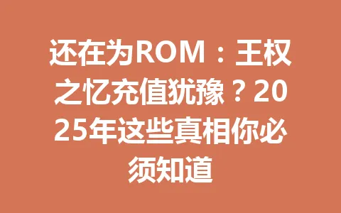 还在为ROM：王权之忆充值犹豫？2025年这些真相你必须知道 一