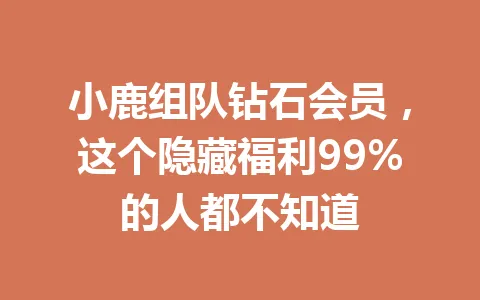 小鹿组队钻石会员，这个隐藏福利99%的人都不知道 一