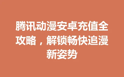 腾讯动漫安卓充值全攻略，解锁畅快追漫新姿势 一