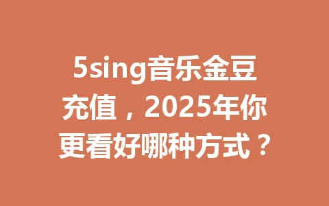5sing音乐金豆充值，2025年你更看好哪种方式？ 一