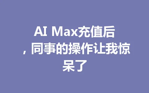 AI Max充值后,同事的操作让我惊呆了 一
