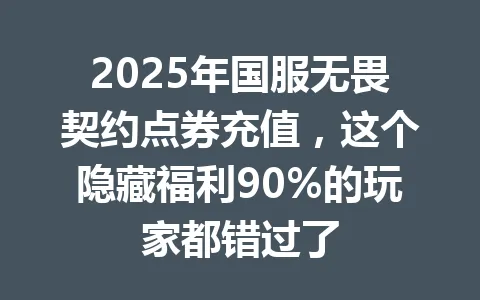 2025年国服无畏契约点券充值，这个隐藏福利90%的玩家都错过了 一