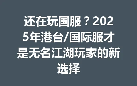 还在玩国服？2025年港台/国际服才是无名江湖玩家的新选择 一