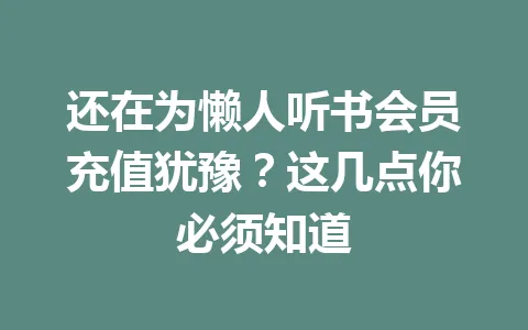 还在为懒人听书会员充值犹豫？这几点你必须知道 一