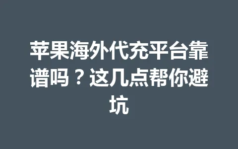 苹果海外代充平台靠谱吗?这几点帮你避坑 一