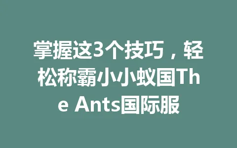 掌握这3个技巧，轻松称霸小小蚁国The Ants国际服 一
