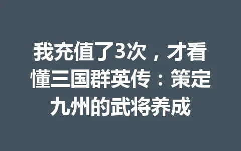 我充值了3次，才看懂三国群英传：策定九州的武将养成 一