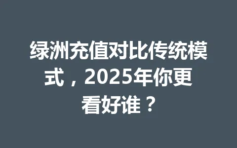 绿洲充值对比传统模式，2025年你更看好谁？ 一