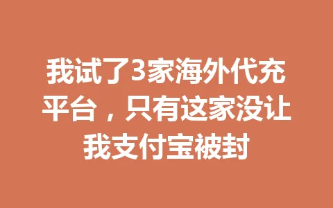 我试了3家海外代充平台,只有这家没让我支付宝被封 一