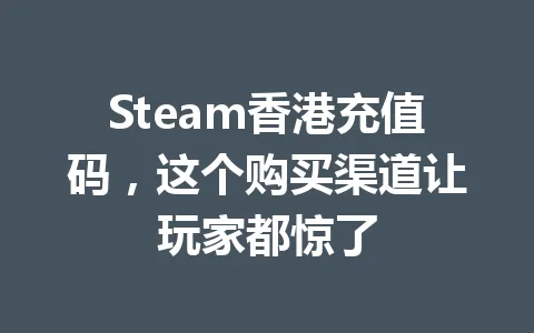 Steam香港充值码,这个购买渠道让玩家都惊了 一