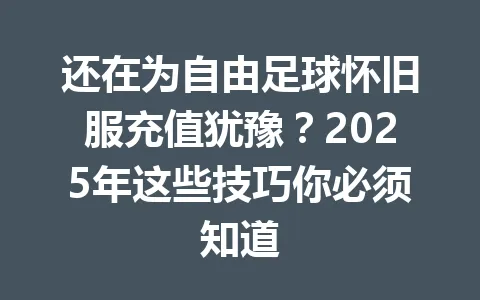 还在为自由足球怀旧服充值犹豫？2025年这些技巧你必须知道 一