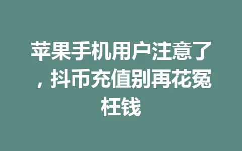 苹果手机用户注意了,抖币充值别再花冤枉钱 一