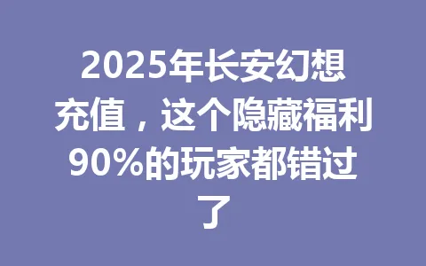 2025年长安幻想充值，这个隐藏福利90%的玩家都错过了 一