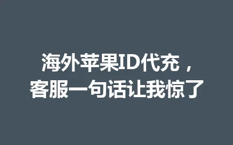 海外苹果ID代充,客服一句话让我惊了 一