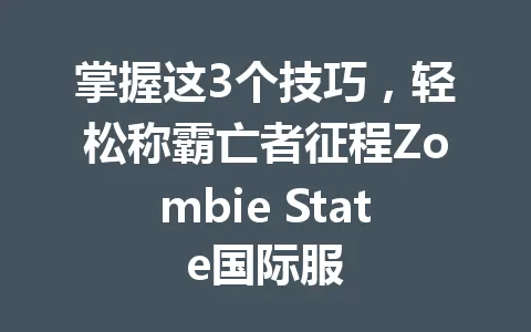 掌握这3个技巧，轻松称霸亡者征程Zombie State国际服 一