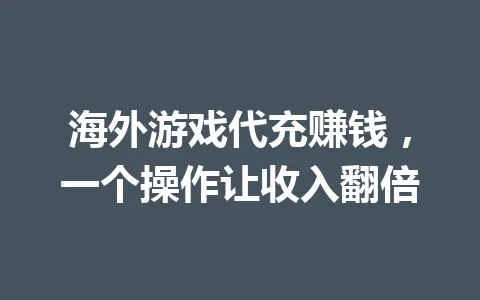海外游戏代充赚钱，一个操作让收入翻倍 一