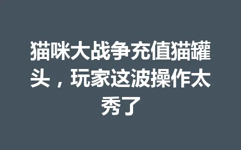 猫咪大战争充值猫罐头，玩家这波操作太秀了 一