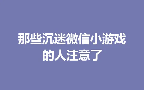 那些沉迷微信小游戏的人注意了 一
