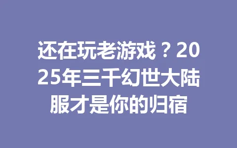 还在玩老游戏？2025年三千幻世大陆服才是你的归宿 一