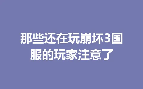 那些还在玩崩坏3国服的玩家注意了 一