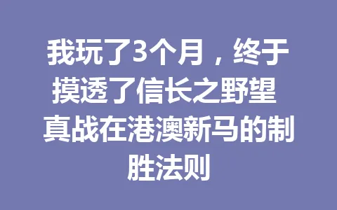 我玩了3个月，终于摸透了信长之野望 真战在港澳新马的制胜法则 一