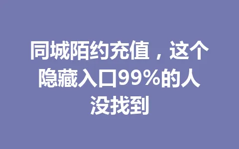 同城陌约充值，这个隐藏入口99%的人没找到 一