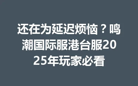 还在为延迟烦恼？鸣潮国际服港台服2025年玩家必看 一