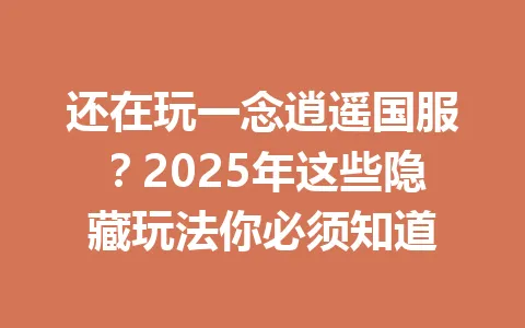 还在玩一念逍遥国服？2025年这些隐藏玩法你必须知道 一