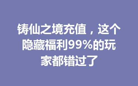 铸仙之境充值，这个隐藏福利99%的玩家都错过了 一