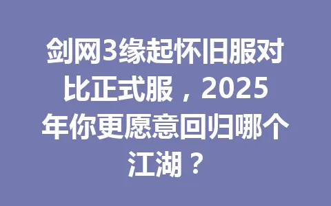 剑网3缘起怀旧服对比正式服，2025年你更愿意回归哪个江湖？ 一