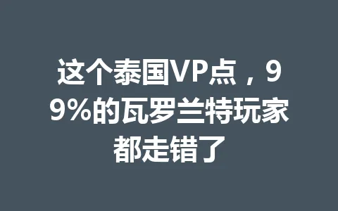 这个泰国VP点，99%的瓦罗兰特玩家都走错了 一