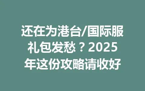 还在为港台/国际服礼包发愁？2025年这份攻略请收好 一