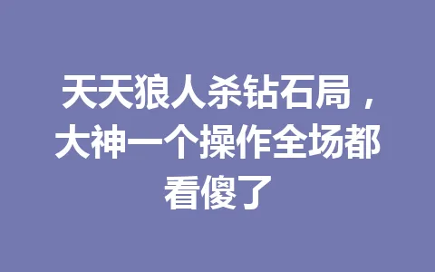 天天狼人杀钻石局，大神一个操作全场都看傻了 一