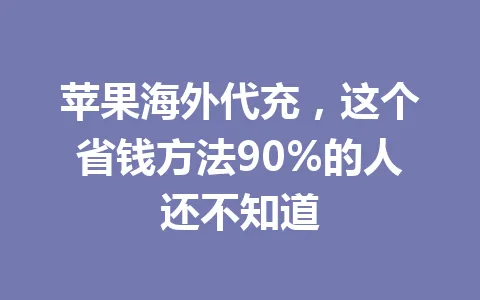 苹果海外代充,这个省钱方法90%的人还不知道 一