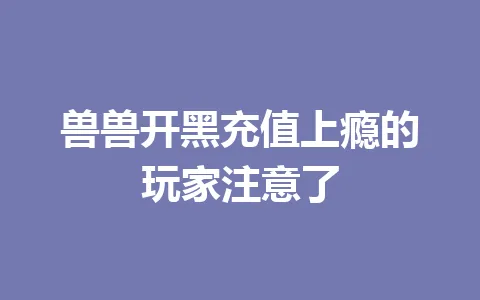 兽兽开黑充值上瘾的玩家注意了 一
