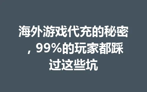 海外游戏代充的秘密,99%的玩家都踩过这些坑 一