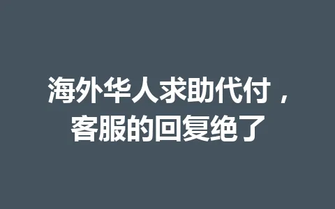 海外华人求助代付,客服的回复绝了 一