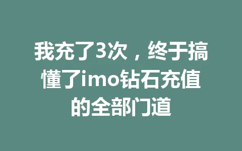 我充了3次，终于搞懂了imo钻石充值的全部门道 一