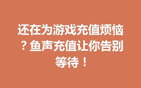 还在为游戏充值烦恼？鱼声充值让你告别等待！ 一