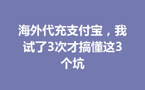海外代充支付宝,我试了3次才搞懂这3个坑 一