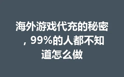海外游戏代充的秘密，99%的人都不知道怎么做 一