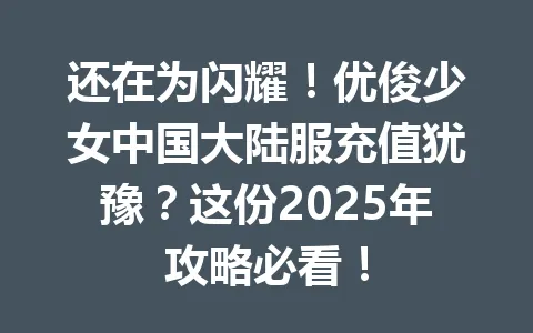 还在为闪耀！优俊少女中国大陆服充值犹豫？这份2025年攻略必看！ 一