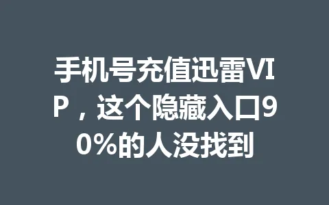 手机号充值迅雷VIP,这个隐藏入口90%的人没找到 一
